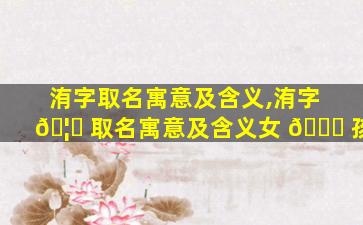 洧字取名寓意及含义,洧字 🦍 取名寓意及含义女 🐘 孩
